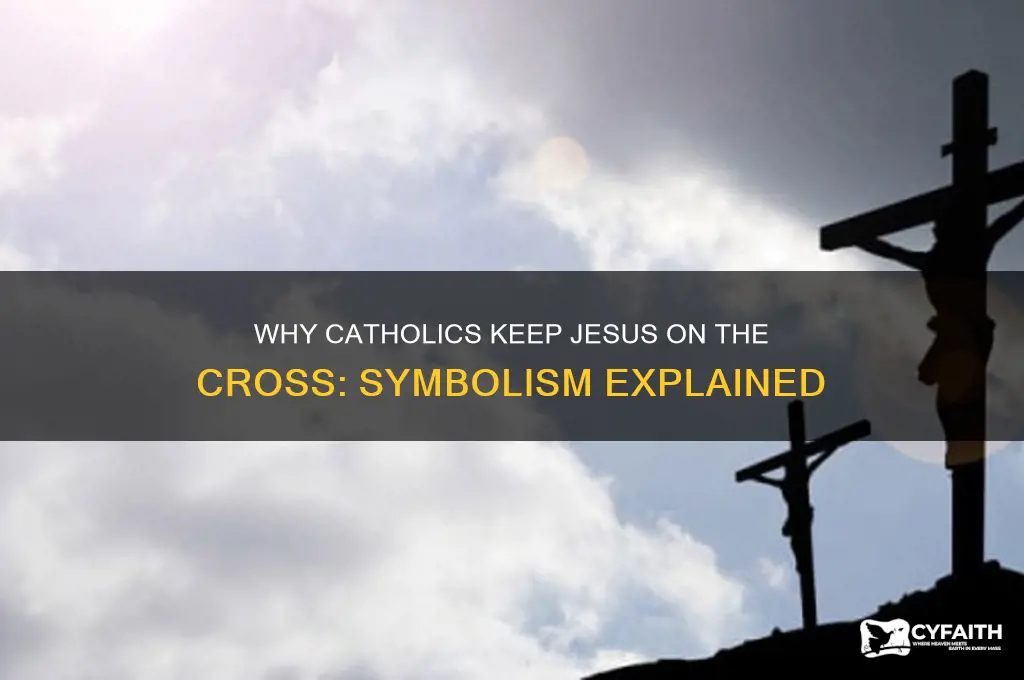 why do catholics keep jesus on the cross